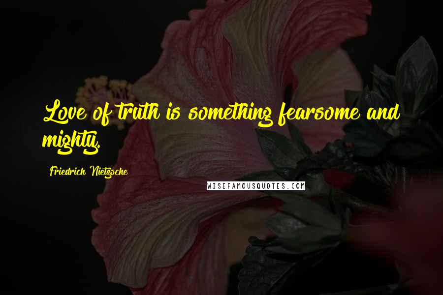 Friedrich Nietzsche Quotes: Love of truth is something fearsome and mighty.
