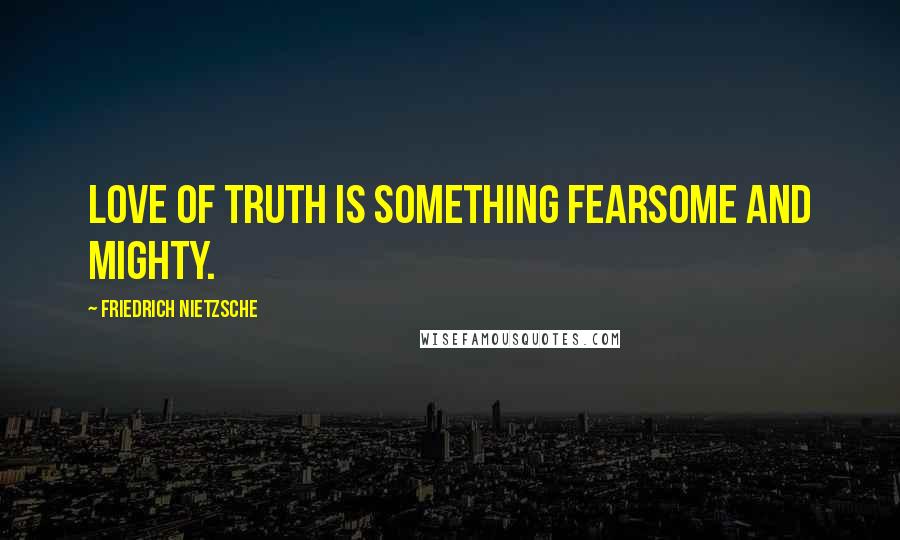 Friedrich Nietzsche Quotes: Love of truth is something fearsome and mighty.