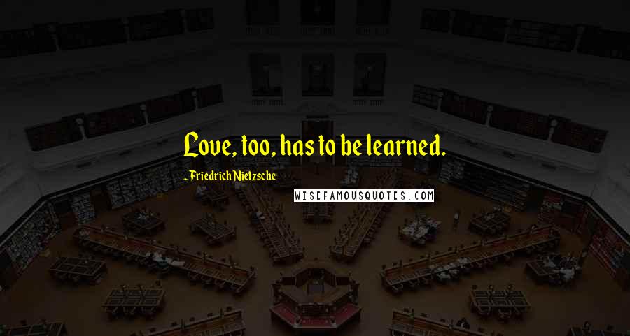 Friedrich Nietzsche Quotes: Love, too, has to be learned.