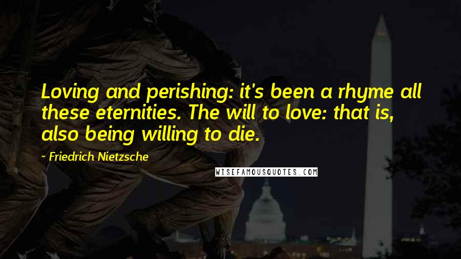 Friedrich Nietzsche Quotes: Loving and perishing: it's been a rhyme all these eternities. The will to love: that is, also being willing to die.