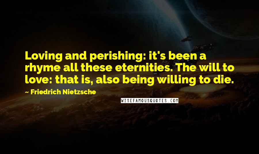 Friedrich Nietzsche Quotes: Loving and perishing: it's been a rhyme all these eternities. The will to love: that is, also being willing to die.