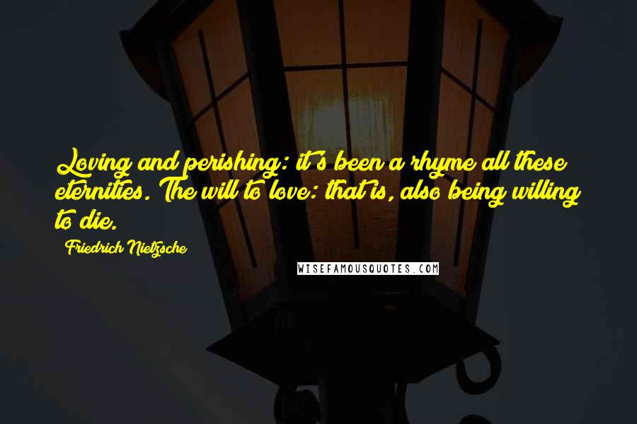 Friedrich Nietzsche Quotes: Loving and perishing: it's been a rhyme all these eternities. The will to love: that is, also being willing to die.