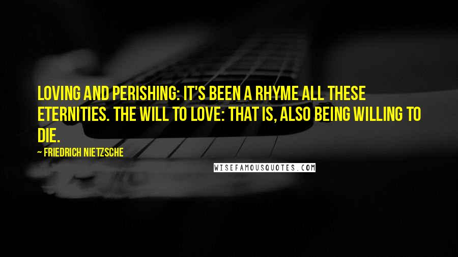 Friedrich Nietzsche Quotes: Loving and perishing: it's been a rhyme all these eternities. The will to love: that is, also being willing to die.