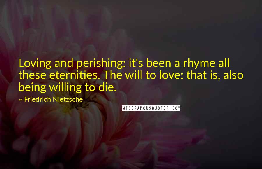 Friedrich Nietzsche Quotes: Loving and perishing: it's been a rhyme all these eternities. The will to love: that is, also being willing to die.