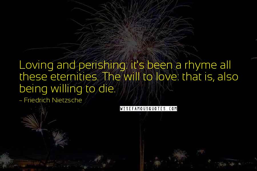 Friedrich Nietzsche Quotes: Loving and perishing: it's been a rhyme all these eternities. The will to love: that is, also being willing to die.