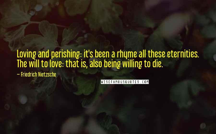 Friedrich Nietzsche Quotes: Loving and perishing: it's been a rhyme all these eternities. The will to love: that is, also being willing to die.