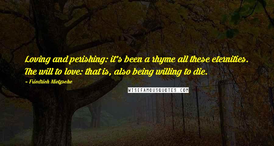 Friedrich Nietzsche Quotes: Loving and perishing: it's been a rhyme all these eternities. The will to love: that is, also being willing to die.