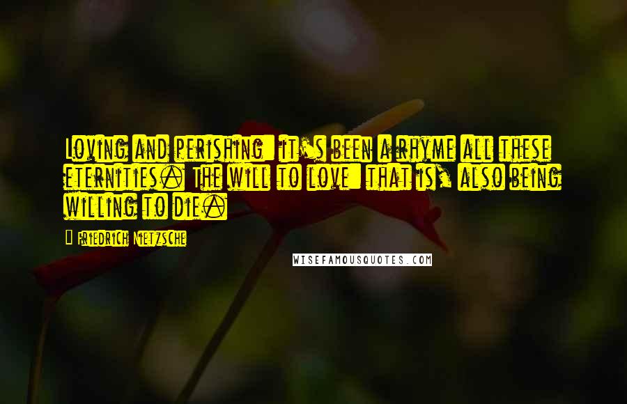 Friedrich Nietzsche Quotes: Loving and perishing: it's been a rhyme all these eternities. The will to love: that is, also being willing to die.