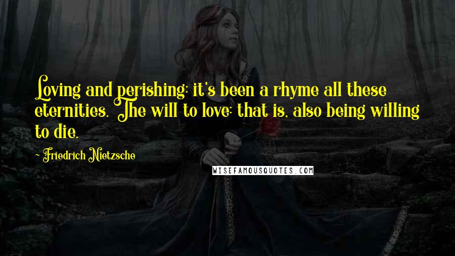 Friedrich Nietzsche Quotes: Loving and perishing: it's been a rhyme all these eternities. The will to love: that is, also being willing to die.