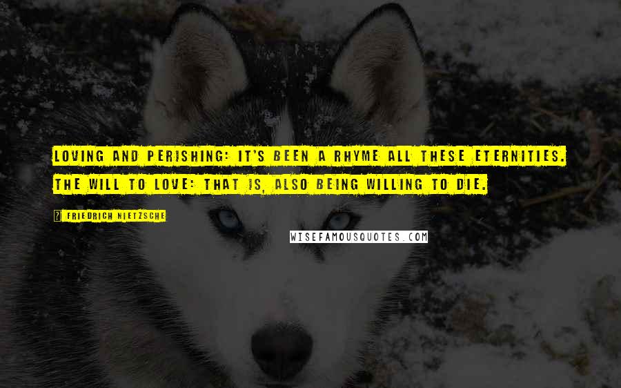 Friedrich Nietzsche Quotes: Loving and perishing: it's been a rhyme all these eternities. The will to love: that is, also being willing to die.