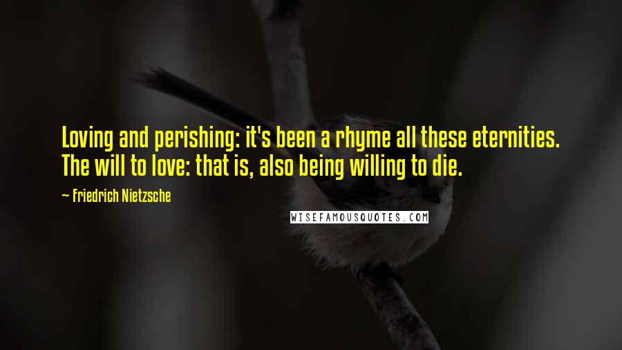 Friedrich Nietzsche Quotes: Loving and perishing: it's been a rhyme all these eternities. The will to love: that is, also being willing to die.