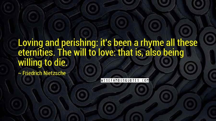 Friedrich Nietzsche Quotes: Loving and perishing: it's been a rhyme all these eternities. The will to love: that is, also being willing to die.