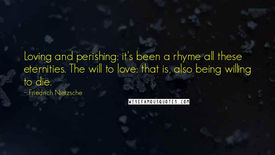 Friedrich Nietzsche Quotes: Loving and perishing: it's been a rhyme all these eternities. The will to love: that is, also being willing to die.