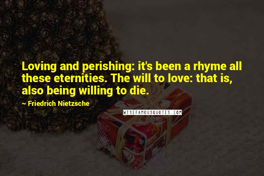 Friedrich Nietzsche Quotes: Loving and perishing: it's been a rhyme all these eternities. The will to love: that is, also being willing to die.