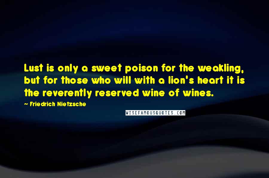 Friedrich Nietzsche Quotes: Lust is only a sweet poison for the weakling, but for those who will with a lion's heart it is the reverently reserved wine of wines.