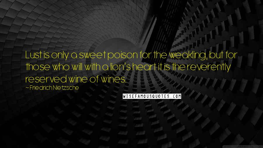 Friedrich Nietzsche Quotes: Lust is only a sweet poison for the weakling, but for those who will with a lion's heart it is the reverently reserved wine of wines.