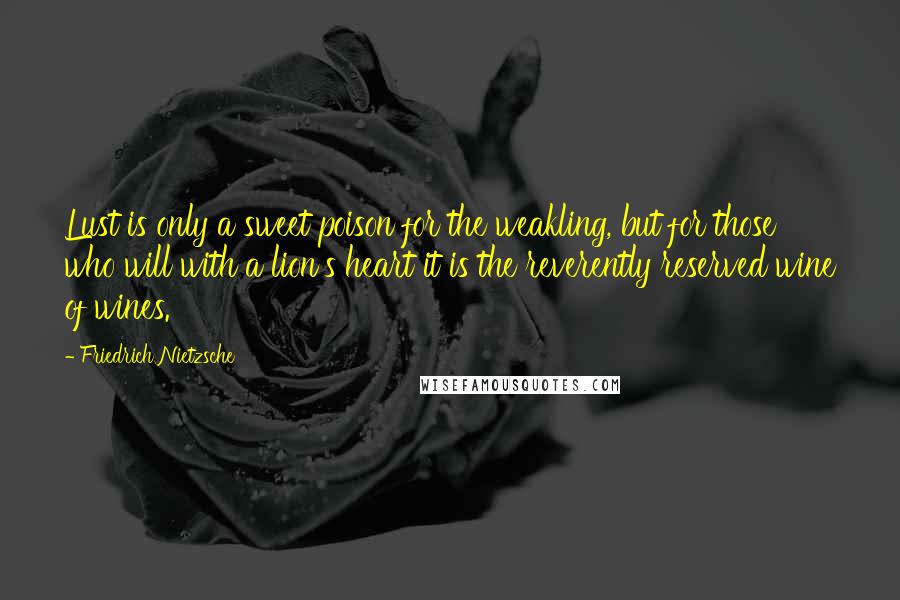 Friedrich Nietzsche Quotes: Lust is only a sweet poison for the weakling, but for those who will with a lion's heart it is the reverently reserved wine of wines.