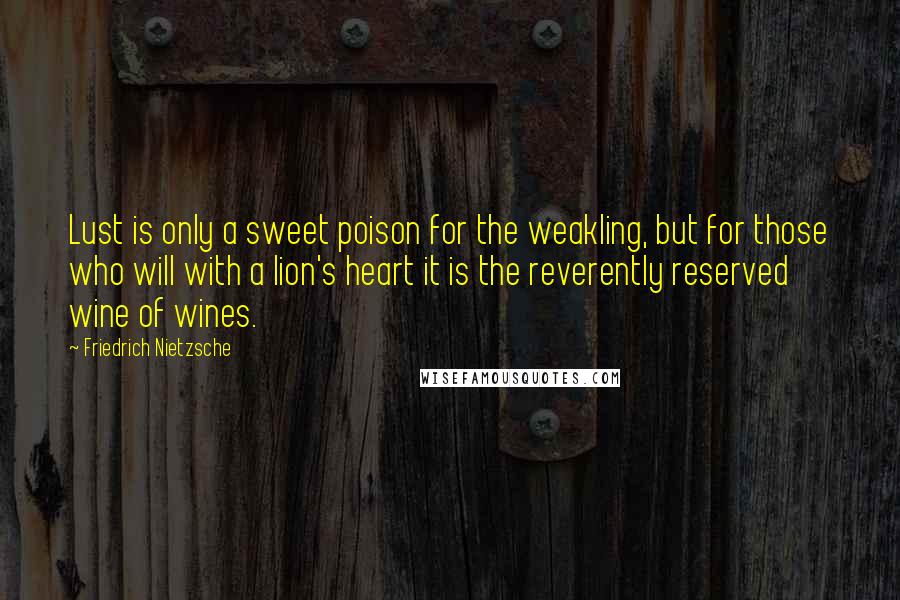 Friedrich Nietzsche Quotes: Lust is only a sweet poison for the weakling, but for those who will with a lion's heart it is the reverently reserved wine of wines.