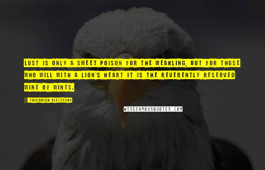 Friedrich Nietzsche Quotes: Lust is only a sweet poison for the weakling, but for those who will with a lion's heart it is the reverently reserved wine of wines.