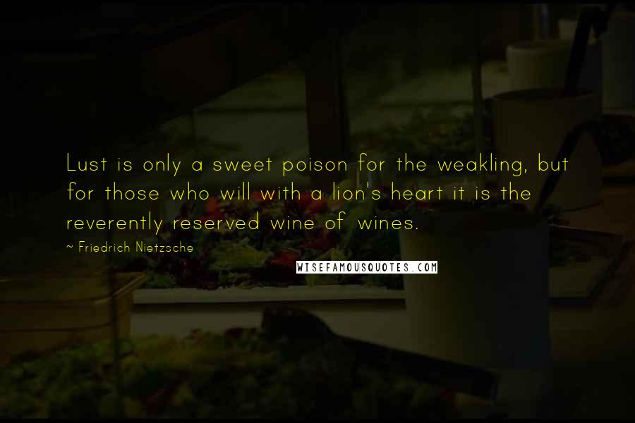 Friedrich Nietzsche Quotes: Lust is only a sweet poison for the weakling, but for those who will with a lion's heart it is the reverently reserved wine of wines.