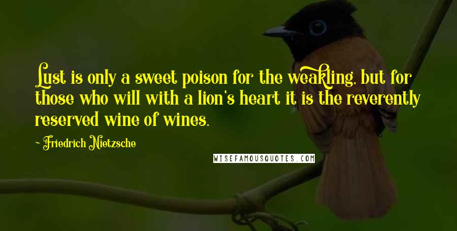 Friedrich Nietzsche Quotes: Lust is only a sweet poison for the weakling, but for those who will with a lion's heart it is the reverently reserved wine of wines.