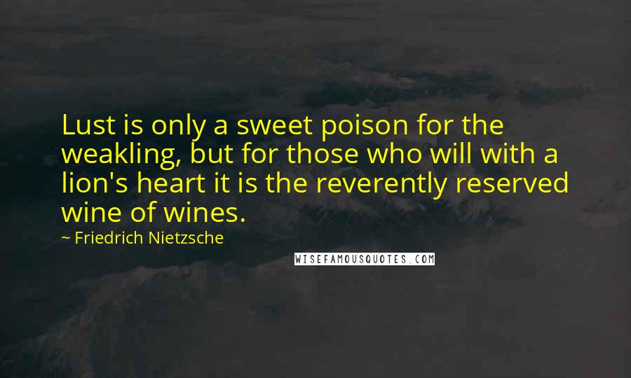 Friedrich Nietzsche Quotes: Lust is only a sweet poison for the weakling, but for those who will with a lion's heart it is the reverently reserved wine of wines.