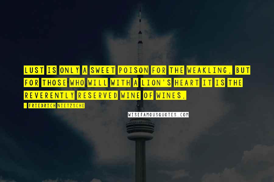 Friedrich Nietzsche Quotes: Lust is only a sweet poison for the weakling, but for those who will with a lion's heart it is the reverently reserved wine of wines.