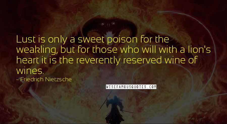 Friedrich Nietzsche Quotes: Lust is only a sweet poison for the weakling, but for those who will with a lion's heart it is the reverently reserved wine of wines.