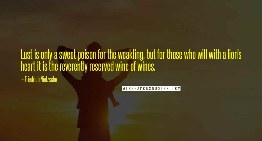 Friedrich Nietzsche Quotes: Lust is only a sweet poison for the weakling, but for those who will with a lion's heart it is the reverently reserved wine of wines.