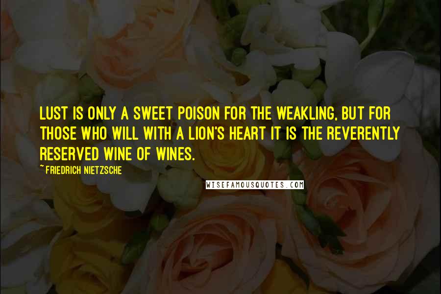 Friedrich Nietzsche Quotes: Lust is only a sweet poison for the weakling, but for those who will with a lion's heart it is the reverently reserved wine of wines.