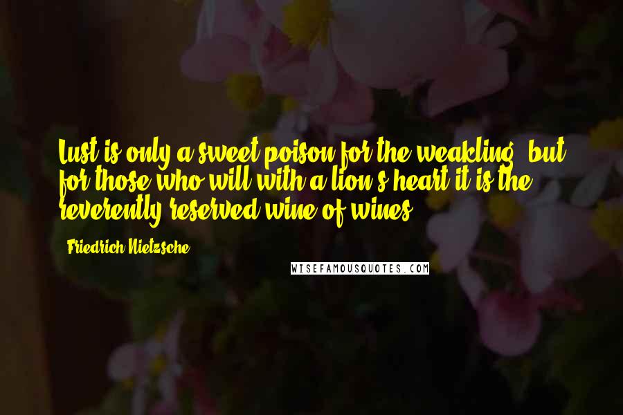 Friedrich Nietzsche Quotes: Lust is only a sweet poison for the weakling, but for those who will with a lion's heart it is the reverently reserved wine of wines.