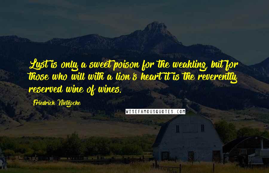 Friedrich Nietzsche Quotes: Lust is only a sweet poison for the weakling, but for those who will with a lion's heart it is the reverently reserved wine of wines.