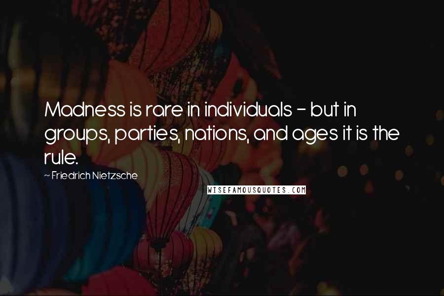 Friedrich Nietzsche Quotes: Madness is rare in individuals - but in groups, parties, nations, and ages it is the rule.