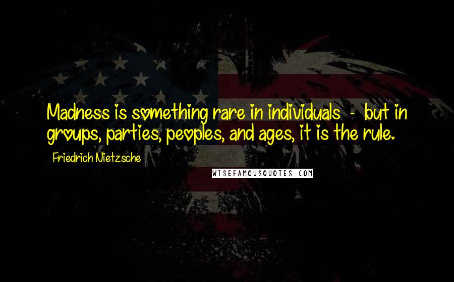 Friedrich Nietzsche Quotes: Madness is something rare in individuals - but in groups, parties, peoples, and ages, it is the rule.