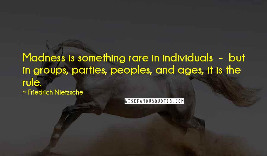 Friedrich Nietzsche Quotes: Madness is something rare in individuals - but in groups, parties, peoples, and ages, it is the rule.
