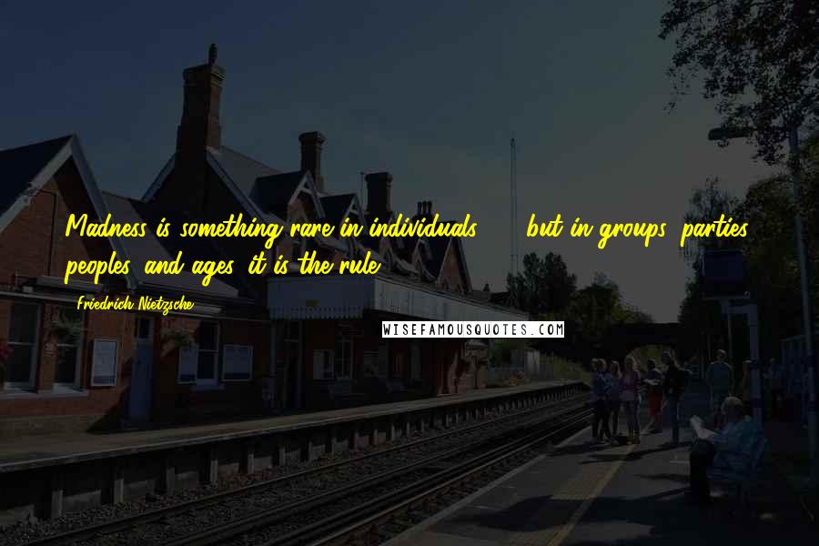 Friedrich Nietzsche Quotes: Madness is something rare in individuals - but in groups, parties, peoples, and ages, it is the rule.