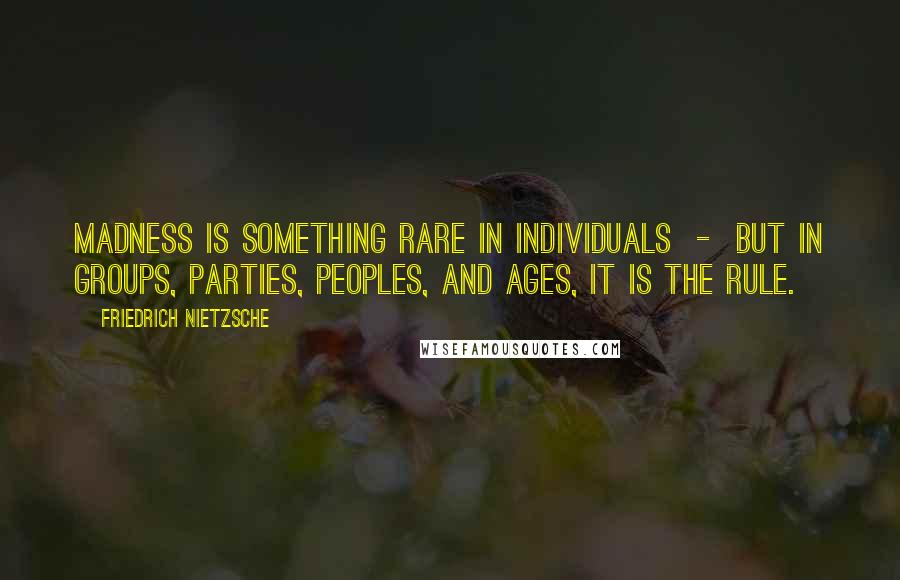 Friedrich Nietzsche Quotes: Madness is something rare in individuals - but in groups, parties, peoples, and ages, it is the rule.