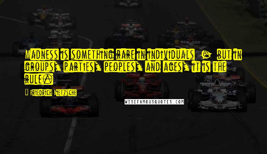 Friedrich Nietzsche Quotes: Madness is something rare in individuals - but in groups, parties, peoples, and ages, it is the rule.