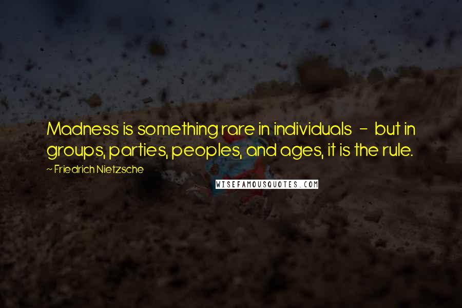 Friedrich Nietzsche Quotes: Madness is something rare in individuals - but in groups, parties, peoples, and ages, it is the rule.