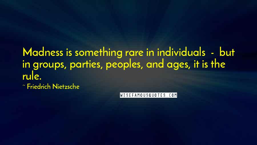 Friedrich Nietzsche Quotes: Madness is something rare in individuals - but in groups, parties, peoples, and ages, it is the rule.