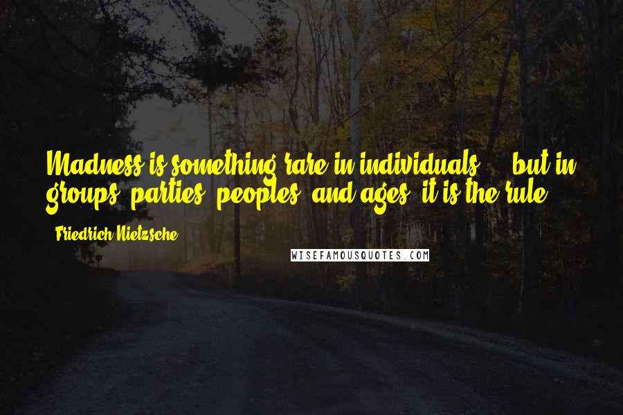 Friedrich Nietzsche Quotes: Madness is something rare in individuals - but in groups, parties, peoples, and ages, it is the rule.