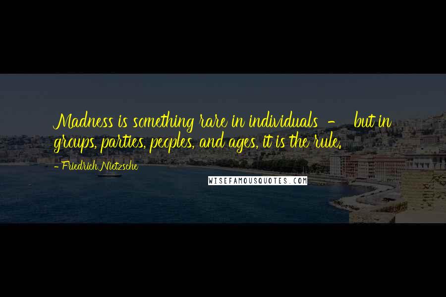 Friedrich Nietzsche Quotes: Madness is something rare in individuals - but in groups, parties, peoples, and ages, it is the rule.