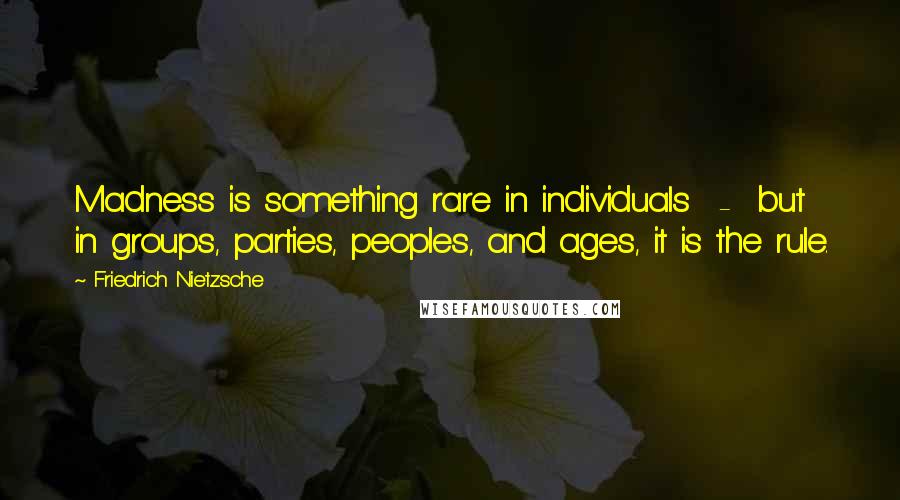 Friedrich Nietzsche Quotes: Madness is something rare in individuals - but in groups, parties, peoples, and ages, it is the rule.