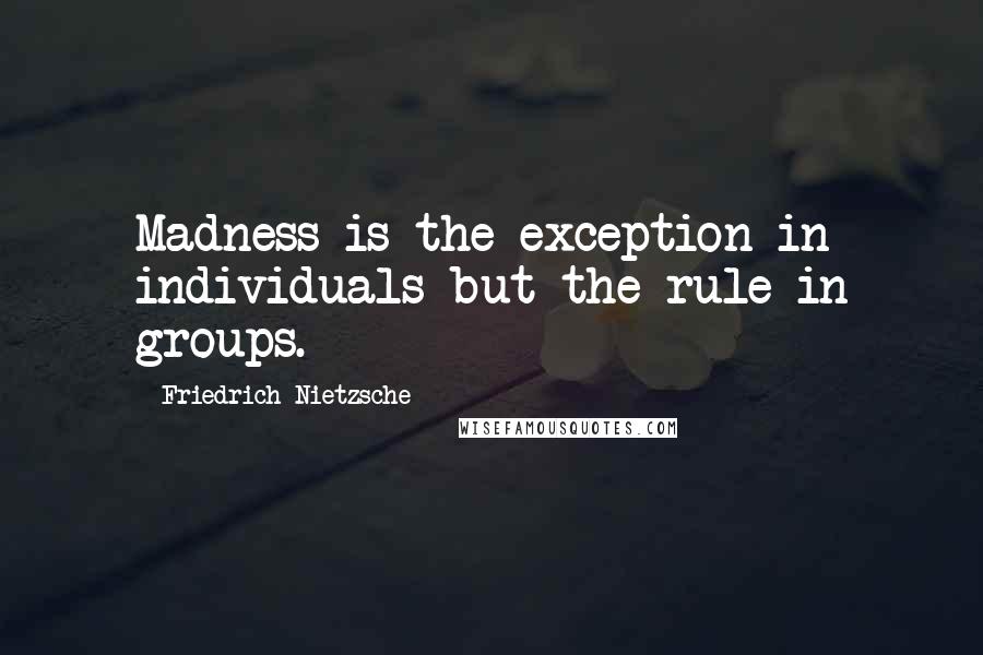 Friedrich Nietzsche Quotes: Madness is the exception in individuals but the rule in groups.