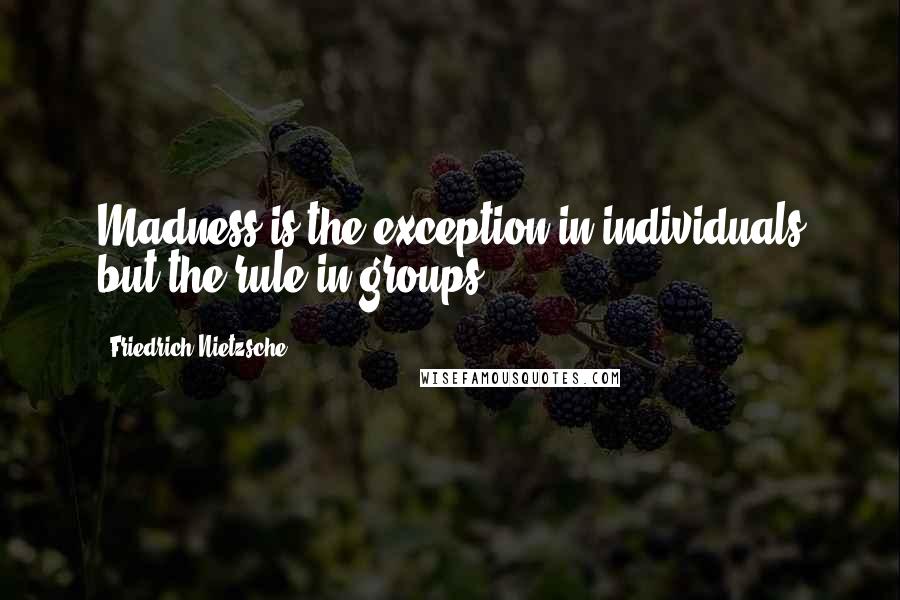 Friedrich Nietzsche Quotes: Madness is the exception in individuals but the rule in groups.