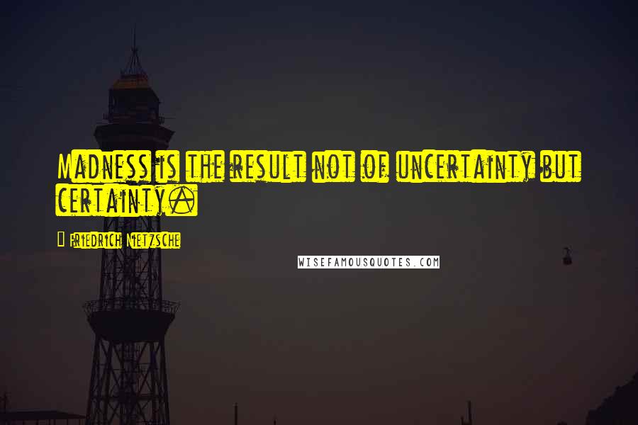 Friedrich Nietzsche Quotes: Madness is the result not of uncertainty but certainty.