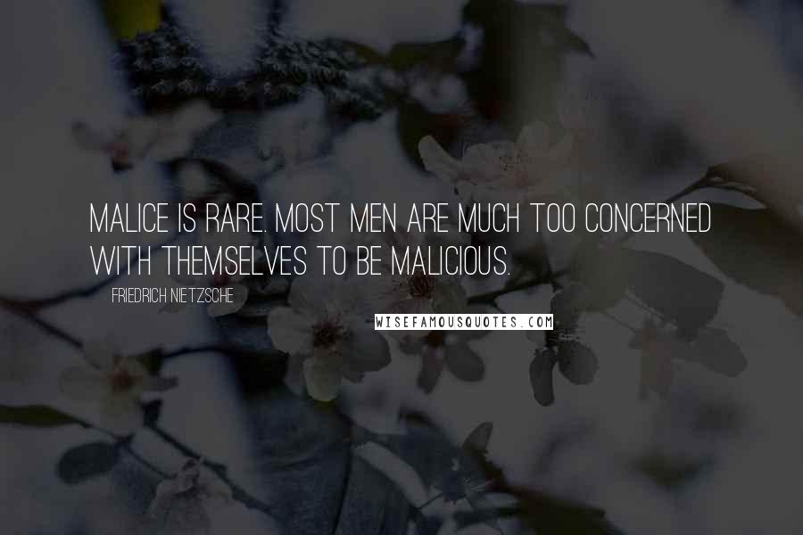 Friedrich Nietzsche Quotes: Malice is rare. Most men are much too concerned with themselves to be malicious.
