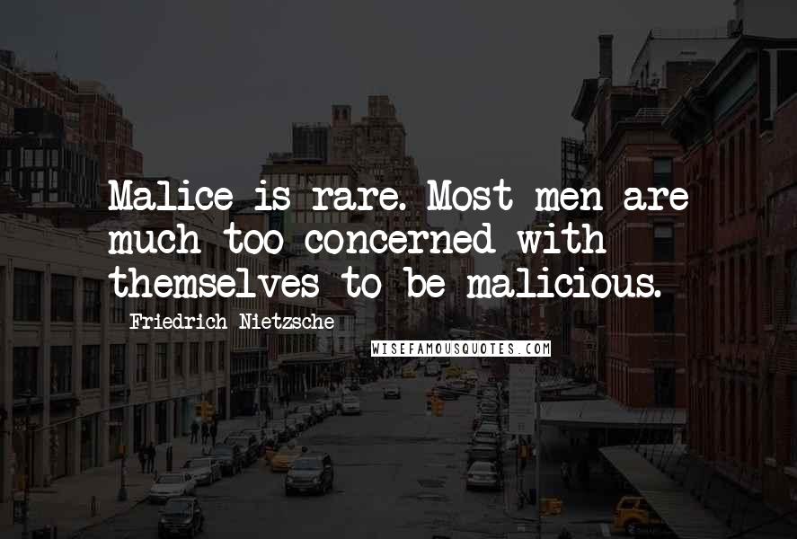 Friedrich Nietzsche Quotes: Malice is rare. Most men are much too concerned with themselves to be malicious.