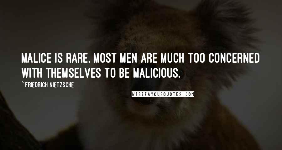 Friedrich Nietzsche Quotes: Malice is rare. Most men are much too concerned with themselves to be malicious.
