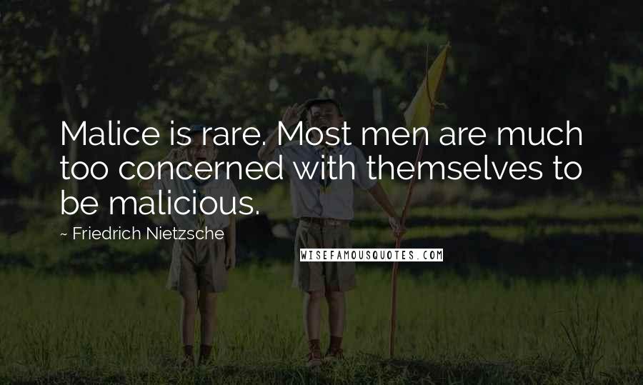 Friedrich Nietzsche Quotes: Malice is rare. Most men are much too concerned with themselves to be malicious.